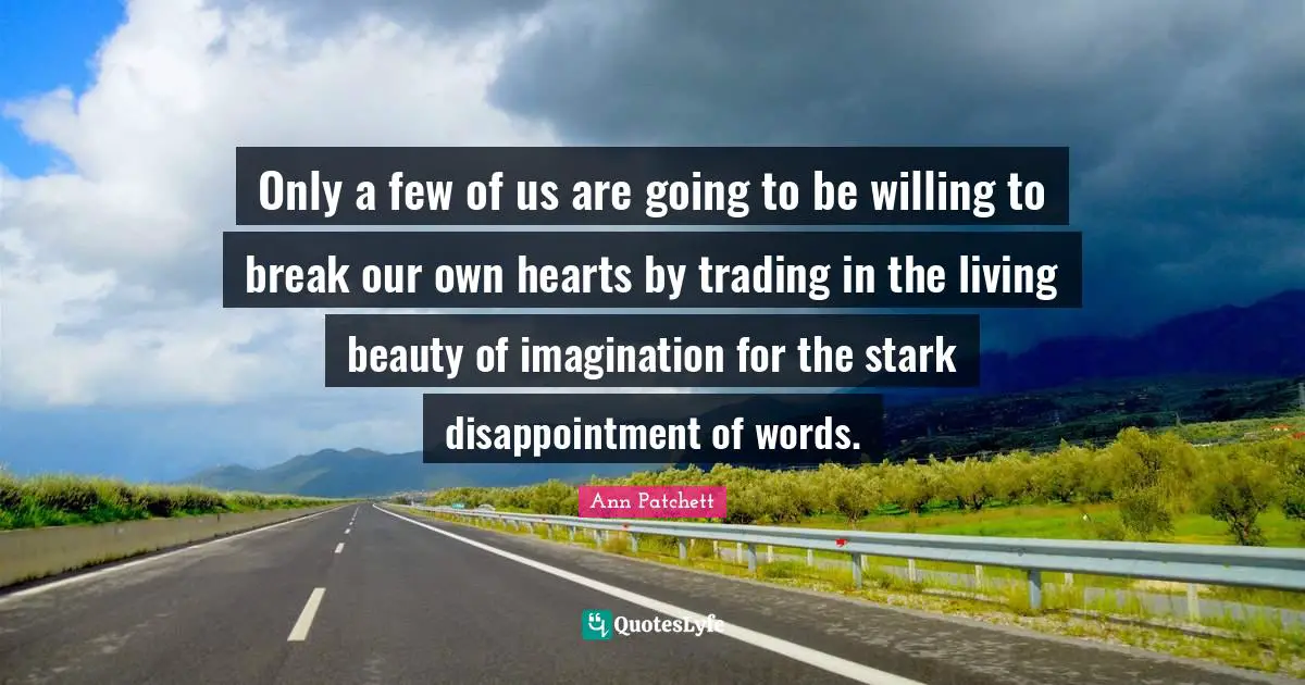Only a few of us are going to be willing to break our own hearts by trading in the living beauty of imagination for the stark disappointment of words.