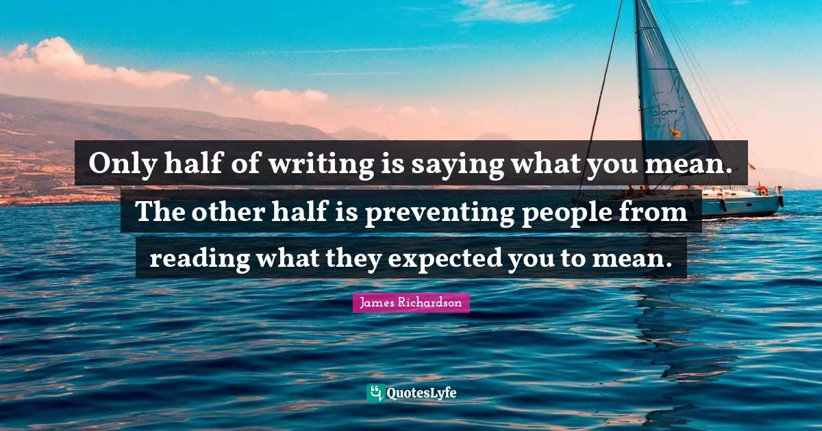 Only half of writing is saying what you mean. The other half is preventing people from reading what they expected you to mean.