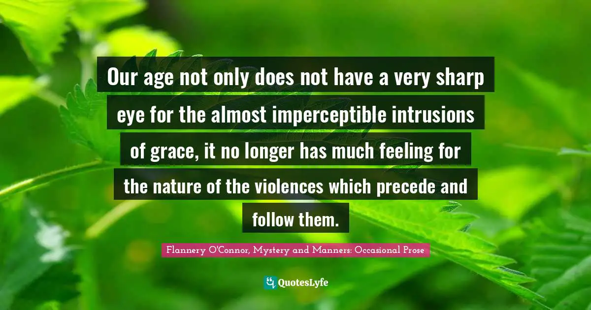 Our age not only does not have a very sharp eye for the almost imperceptible intrusions of grace, it no longer has much feeling for the nature of the violences which precede and follow them.