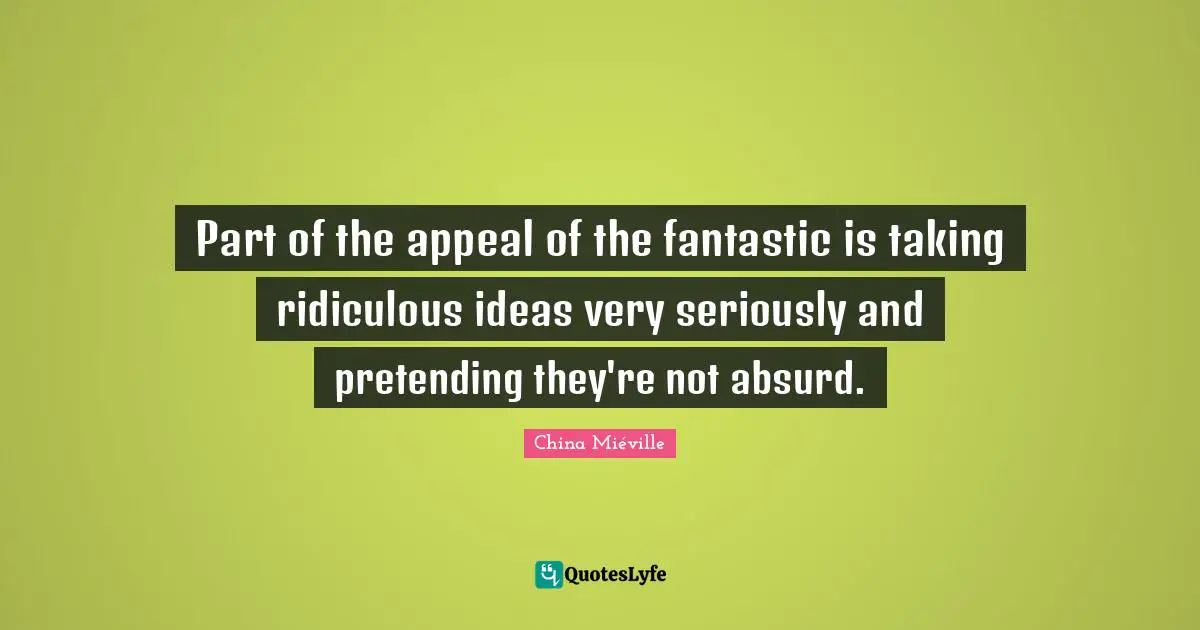 Fantasy Quotes: "Part of the appeal of the fantastic is taking ridiculous ideas very seriously and pretending they're not absurd."