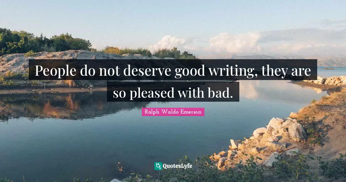 People do not deserve good writing, they are so pleased with bad.