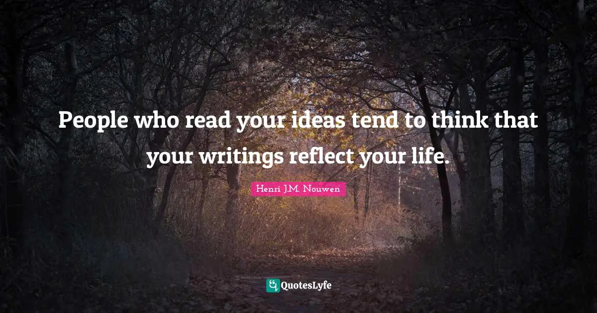 People who read your ideas tend to think that your writings reflect your life.