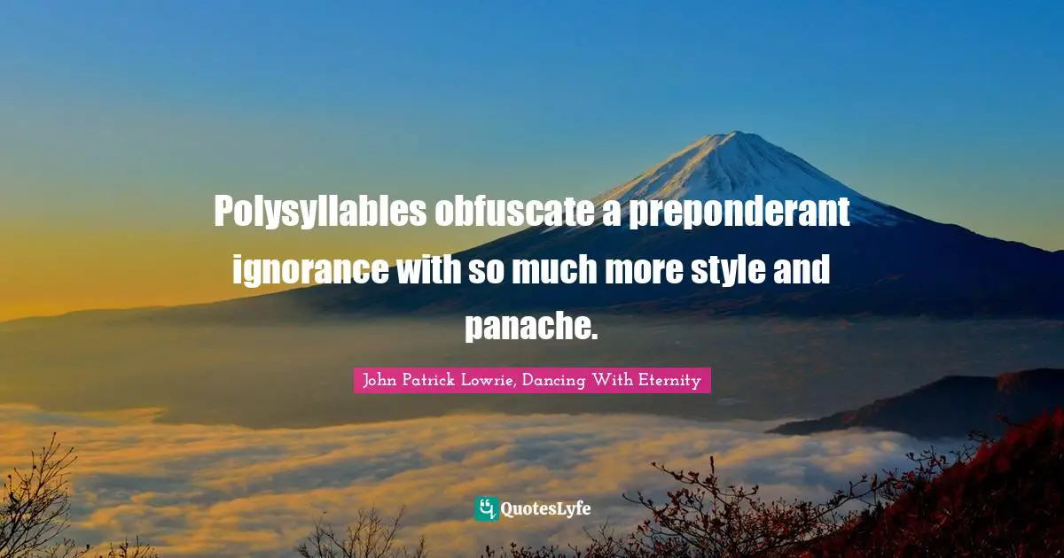 Polysyllables obfuscate a preponderant ignorance with so much more style and panache.