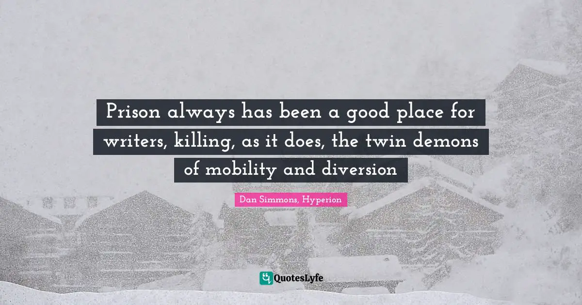 Dan Simmons Quotes: "Prison always has been a good place for writers, killing, as it does, the twin demons of mobility and diversion"