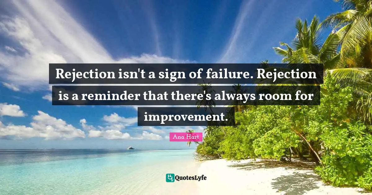 Rejection isn't a sign of failure. Rejection is a reminder that there's always room for improvement.