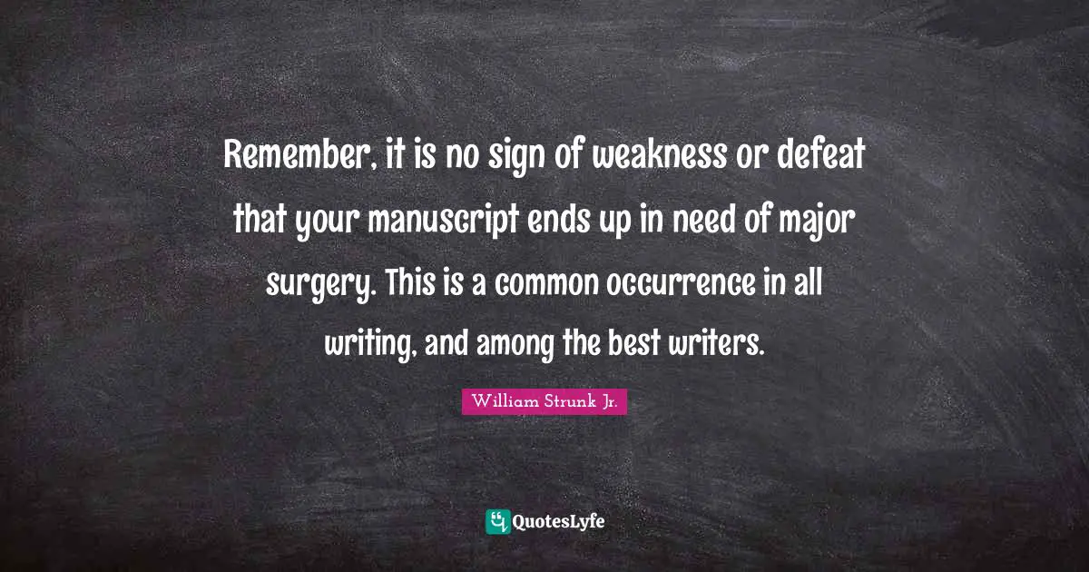 William Strunk Jr. Quotes: "Remember, it is no sign of weakness or defeat that your manuscript ends up in need of major surgery. This is a common occurrence in all writing, and among the best writers."