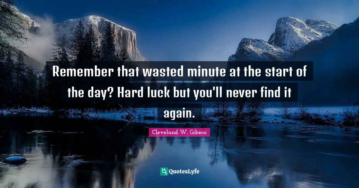Remember that wasted minute at the start of the day? Hard luck but you'll never find it again.