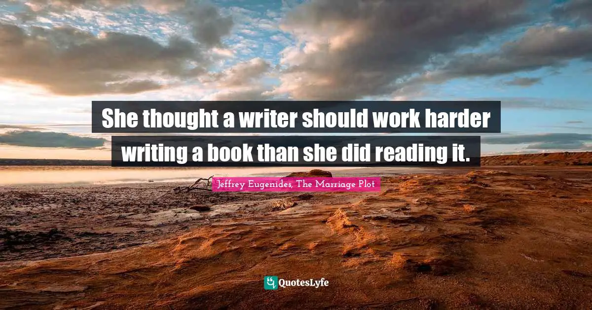 Jeffrey Eugenides Quotes: "She thought a writer should work harder writing a book than she did reading it."
