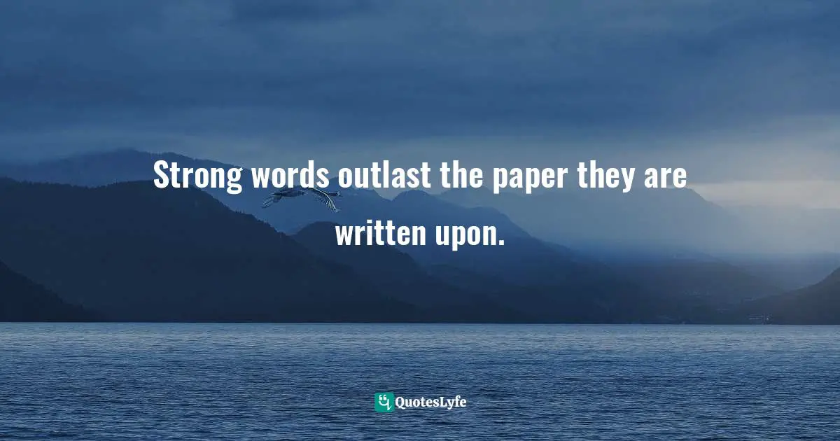 Strong words outlast the paper they are written upon.