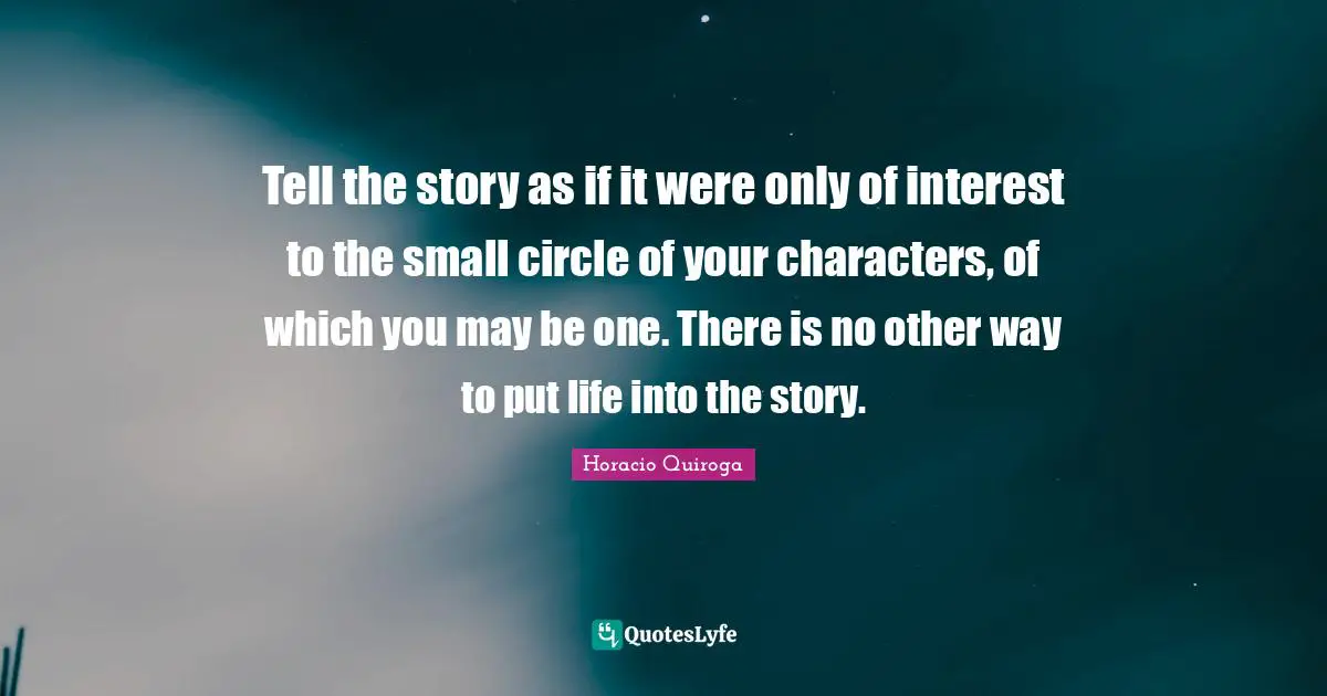Tell the story as if it were only of interest to the small circle of your characters, of which you may be one. There is no other way to put life into the story.