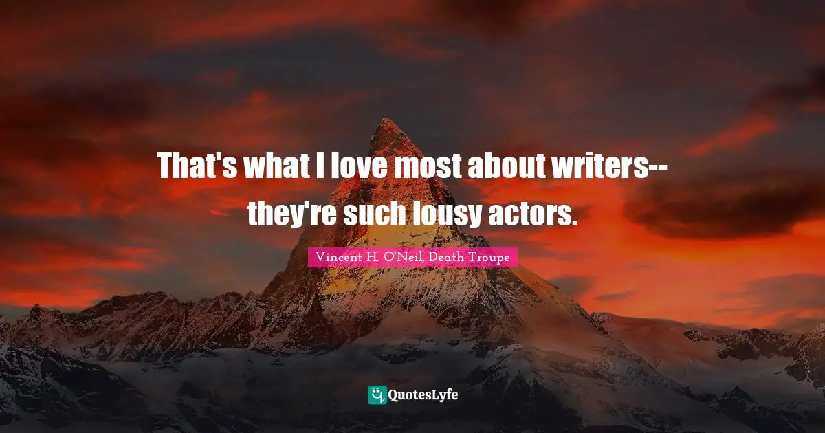 That's what I love most about writers--they're such lousy actors.