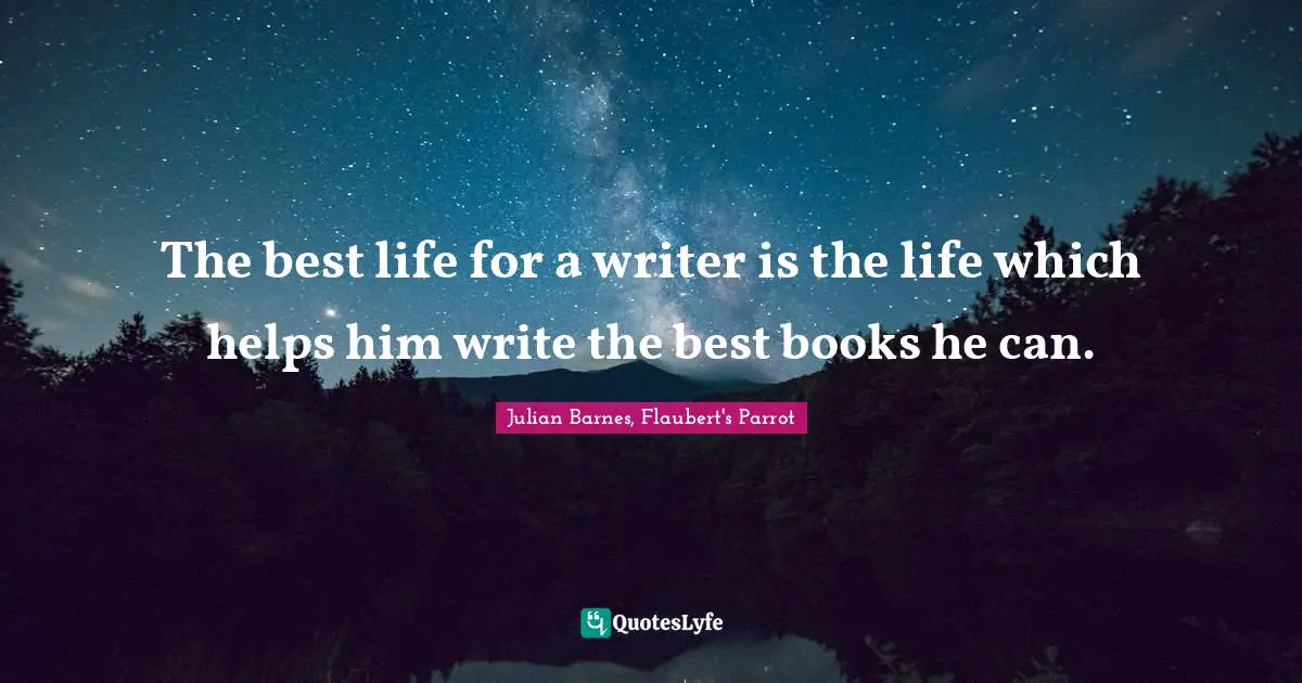 The best life for a writer is the life which helps him write the best books he can.