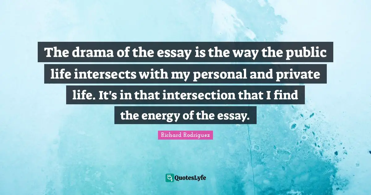 The drama of the essay is the way the public life intersects with my personal and private life. It's in that intersection that I find the energy of the essay.