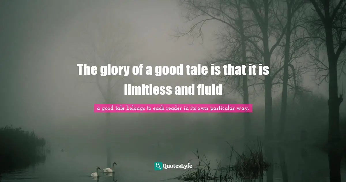 The glory of a good tale is that it is limitless and fluid