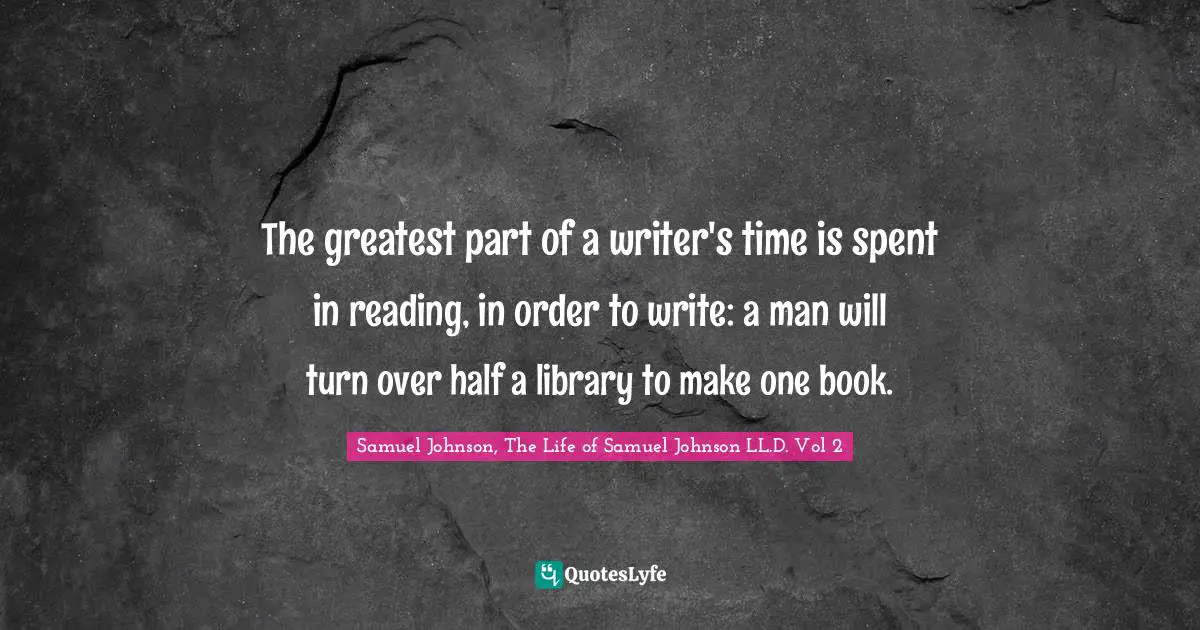 The greatest part of a writer's time is spent in reading, in order to write: a man will turn over half a library to make one book.