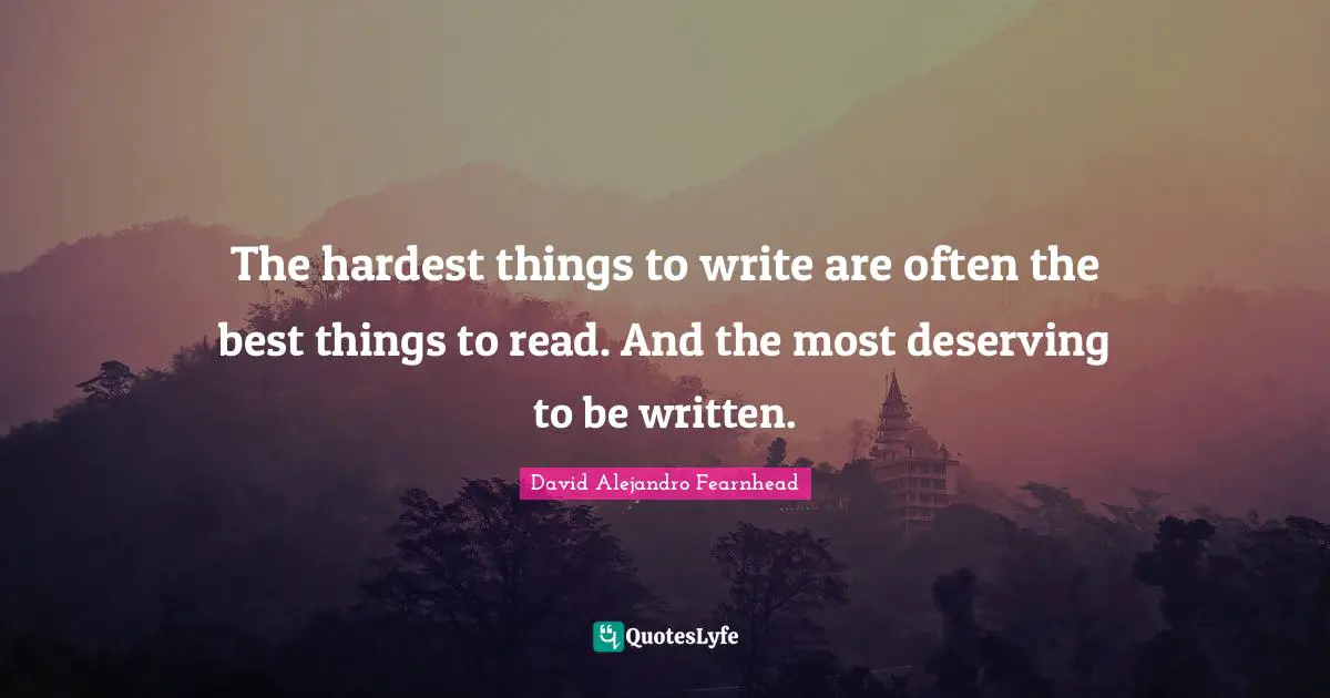 The hardest things to write are often the best things to read. And the most deserving to be written.