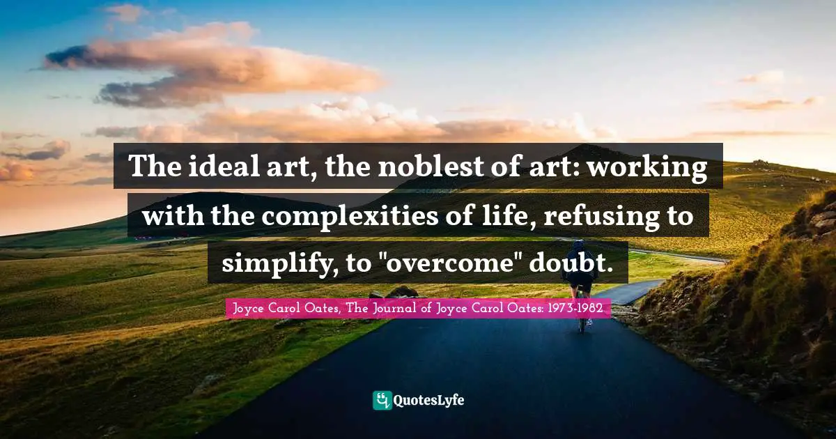 The ideal art, the noblest of art: working with the complexities of life, refusing to simplify, to "overcome" doubt.