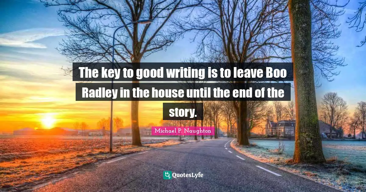 The key to good writing is to leave Boo Radley in the house until the end of the story.