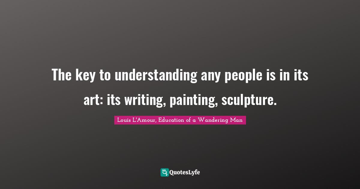 The key to understanding any people is in its art: its writing, painting, sculpture.