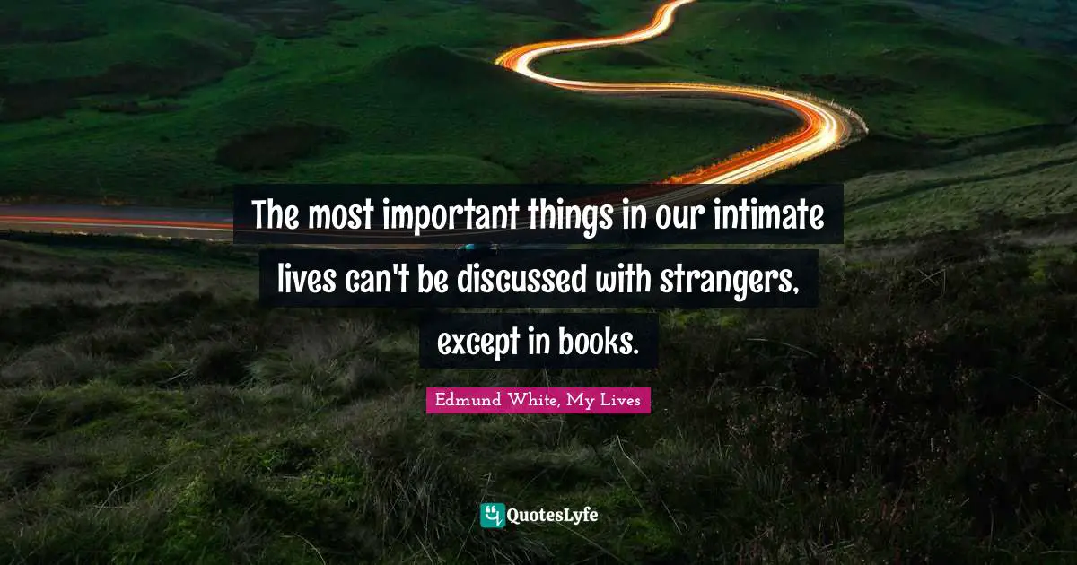 Edmund White Quotes: "The most important things in our intimate lives can't be discussed with strangers, except in books."