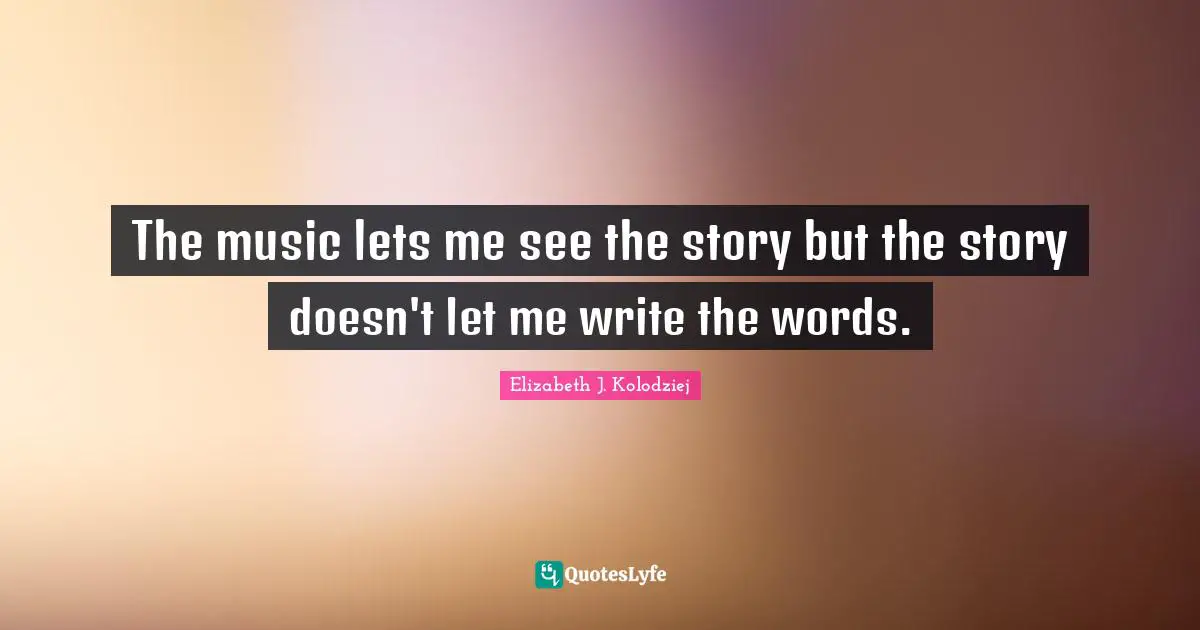 Writers Block Quotes: "The music lets me see the story but the story doesn't let me write the words."