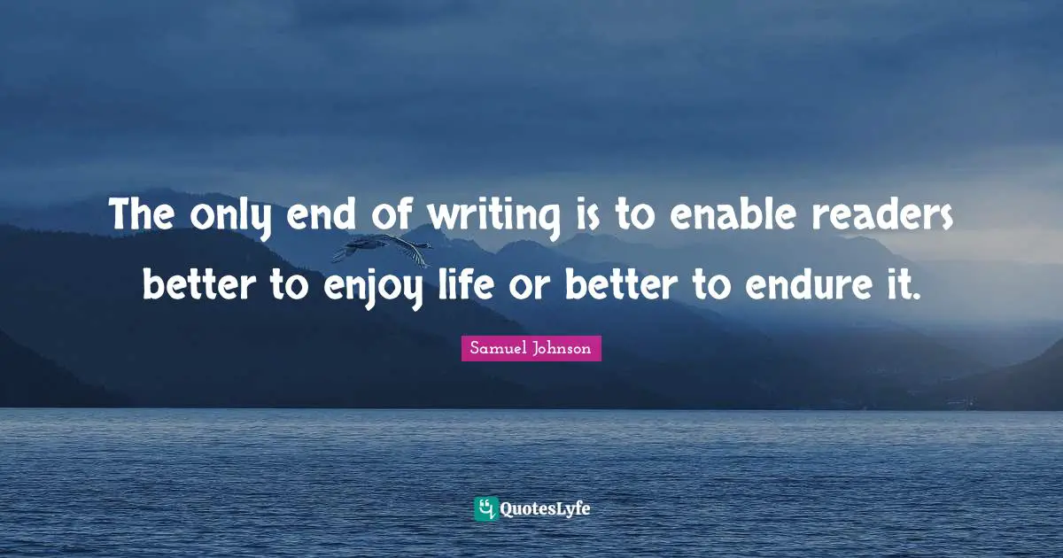 The only end of writing is to enable readers better to enjoy life or better to endure it.