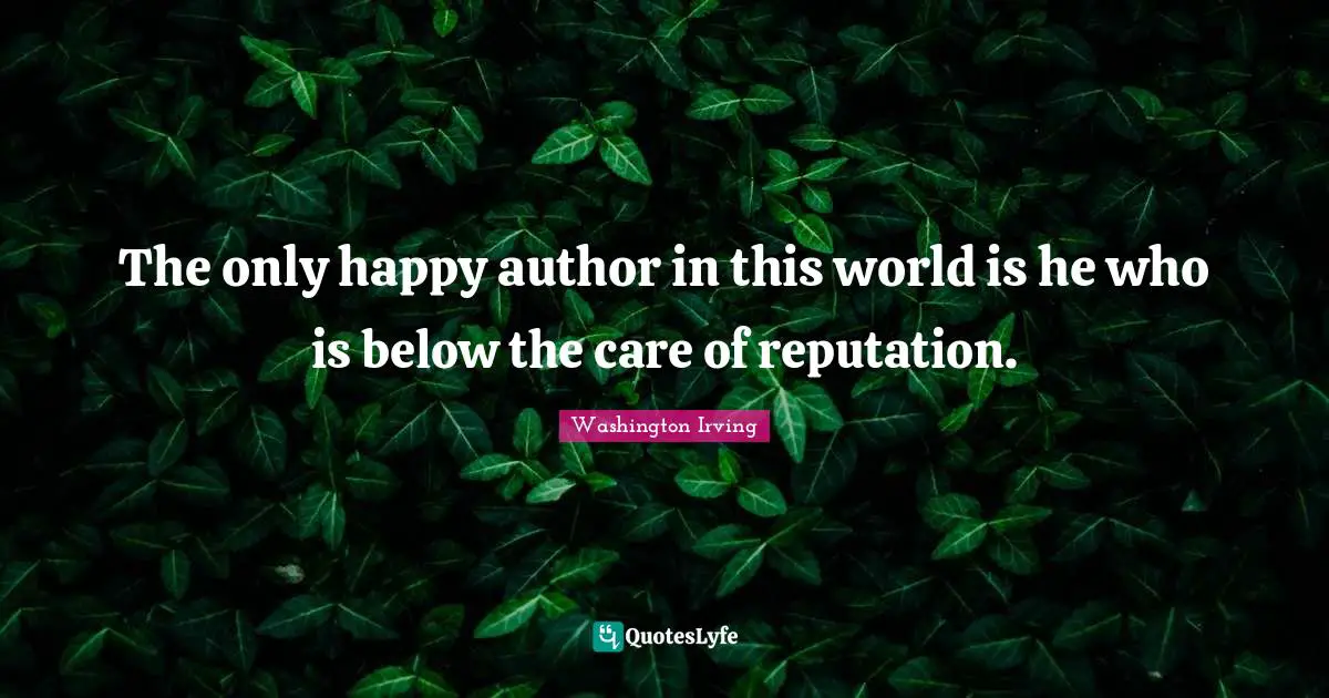 The only happy author in this world is he who is below the care of reputation.