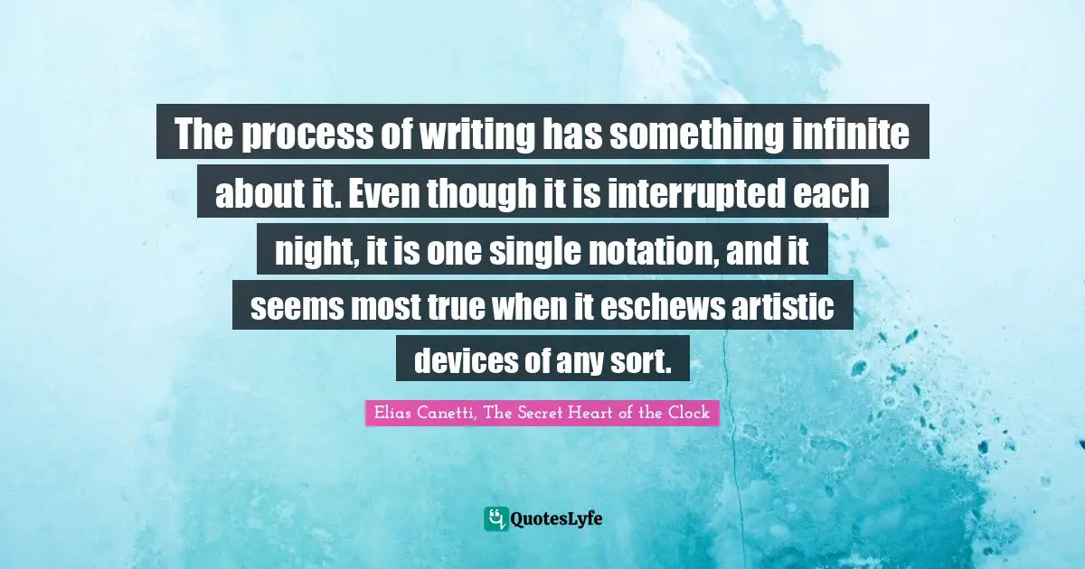 The process of writing has something infinite about it. Even though it is interrupted each night, it is one single notation, and it seems most true when it eschews artistic devices of any sort.