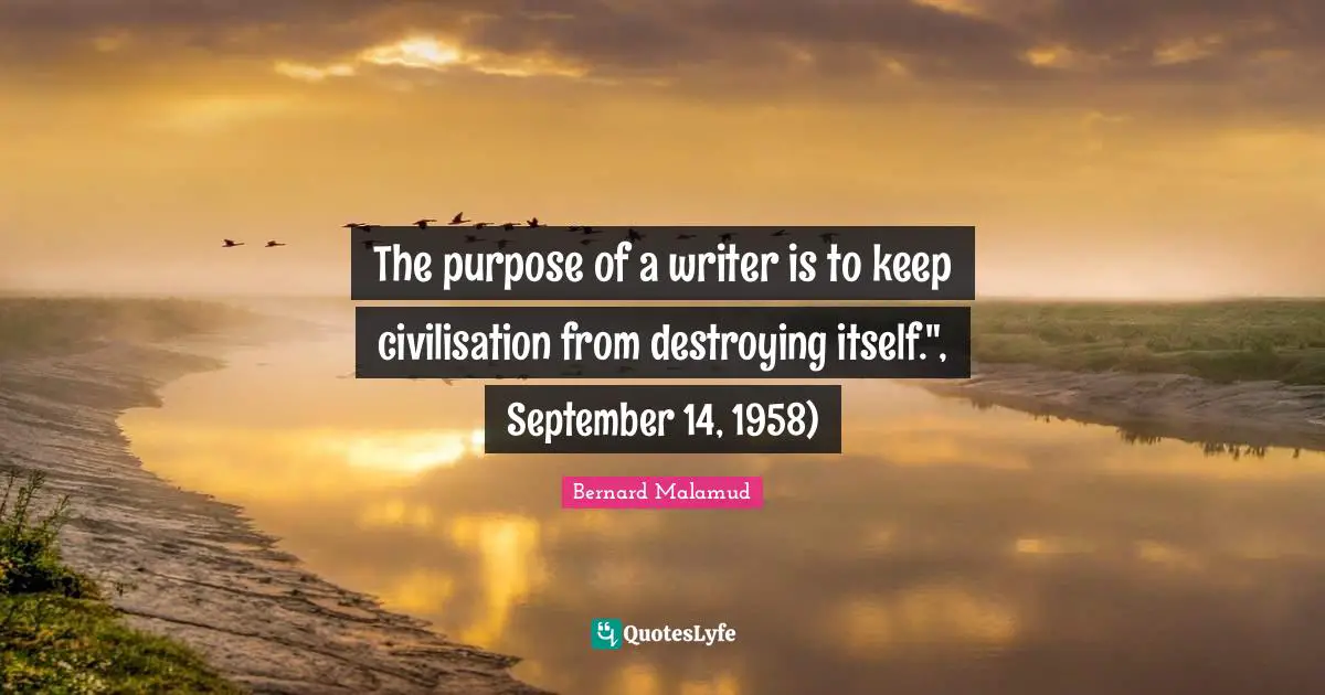 The purpose of a writer is to keep civilisation from destroying itself.", September 14, 1958)