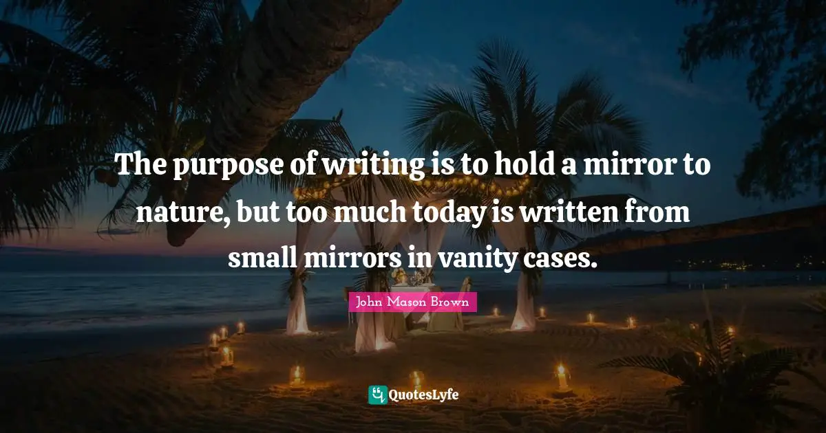The purpose of writing is to hold a mirror to nature, but too much today is written from small mirrors in vanity cases.