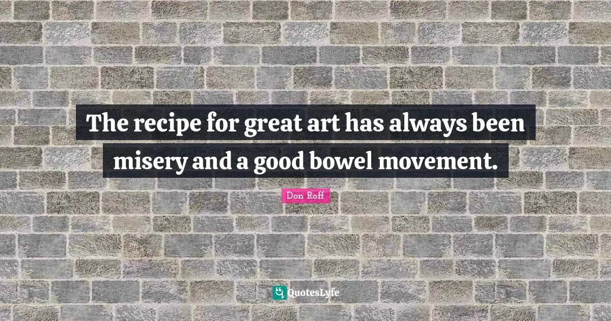 Don Roff Quotes: "The recipe for great art has always been misery and a good bowel movement."