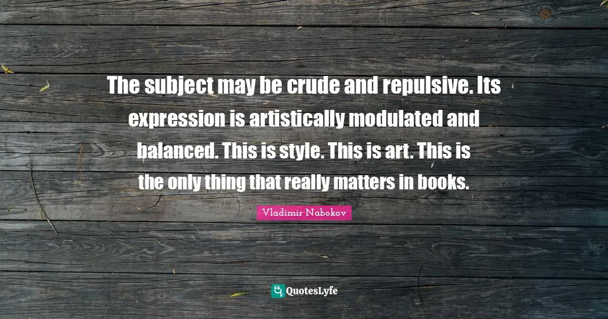The subject may be crude and repulsive. Its expression is artistically modulated and balanced. This is style. This is art. This is the only thing that really matters in books.