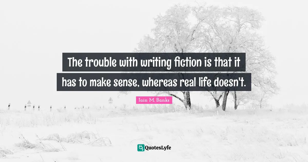 The trouble with writing fiction is that it has to make sense, whereas real life doesn't.