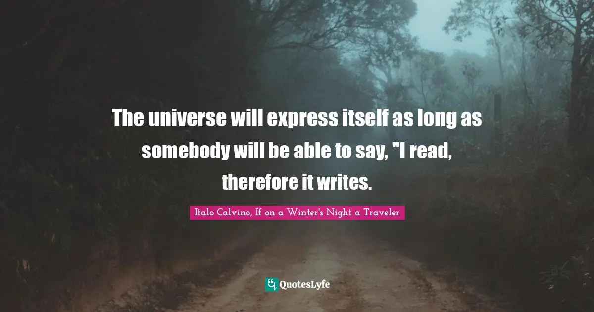 The universe will express itself as long as somebody will be able to say, "I read, therefore it writes.