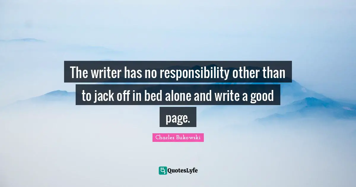 The writer has no responsibility other than to jack off in bed alone and write a good page.
