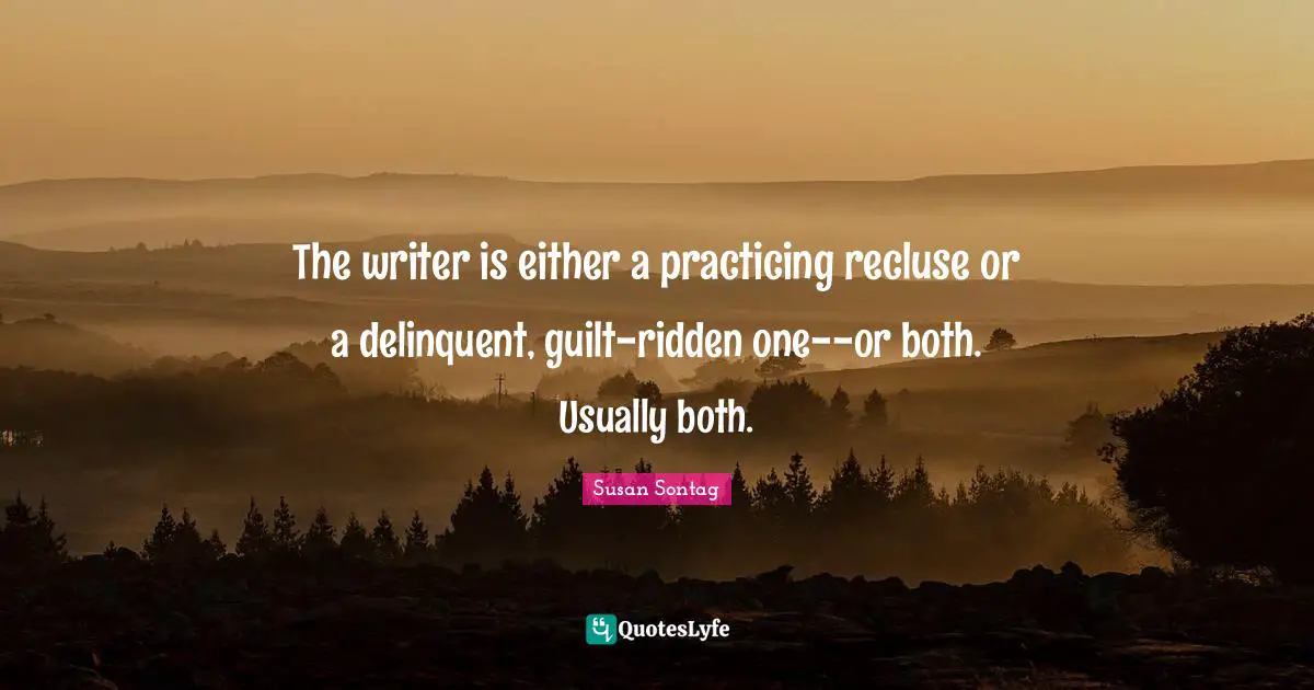 Susan Sontag Quotes: "The writer is either a practicing recluse or a delinquent, guilt-ridden one--or both. Usually both."