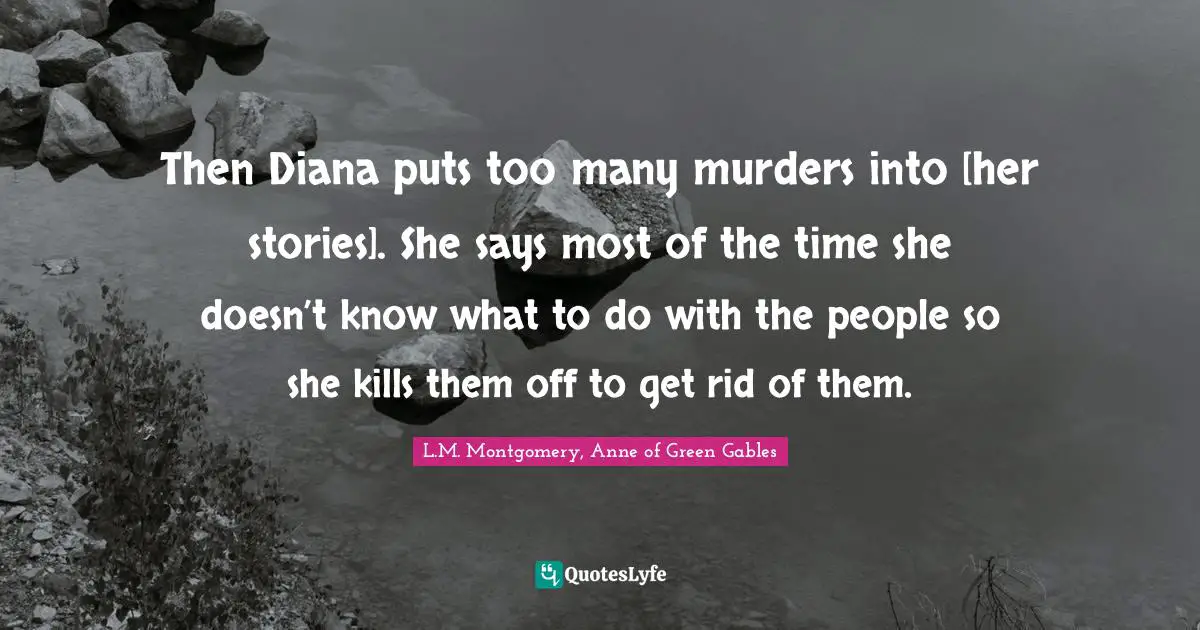 Then Diana puts too many murders into [her stories]. She says most of the time she doesn’t know what to do with the people so she kills them off to get rid of them.
