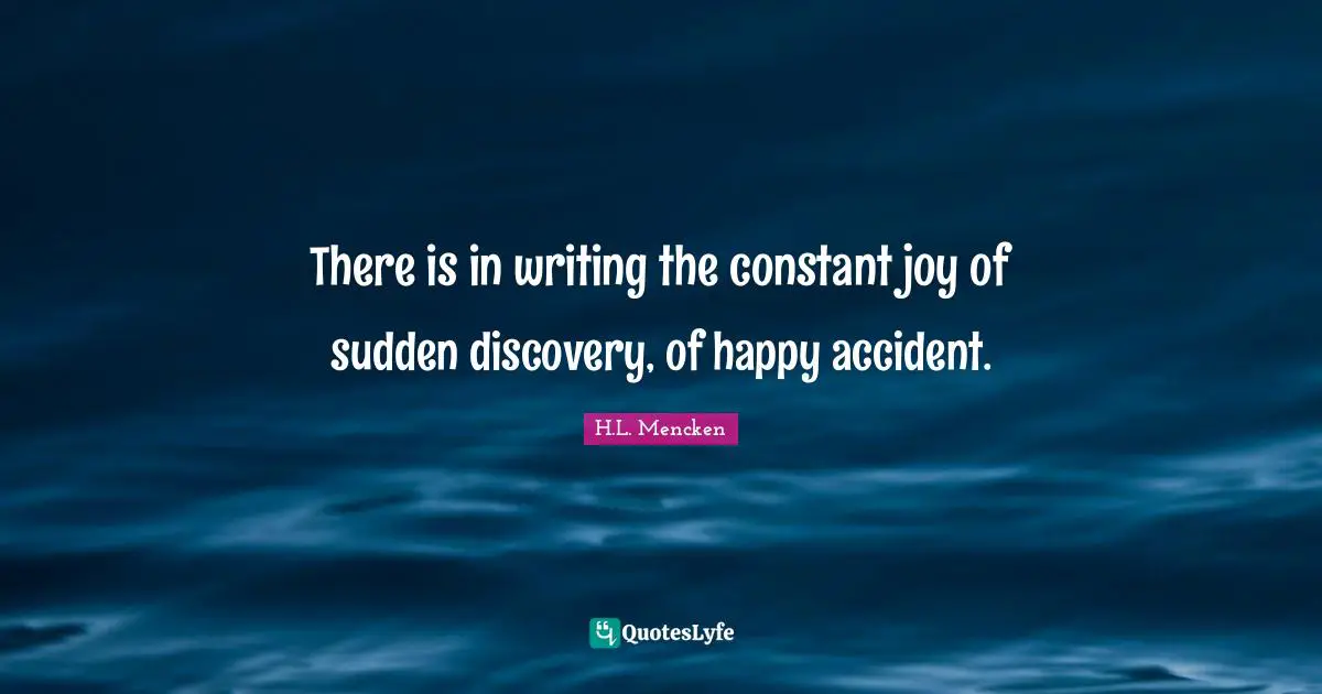 There is in writing the constant joy of sudden discovery, of happy accident.