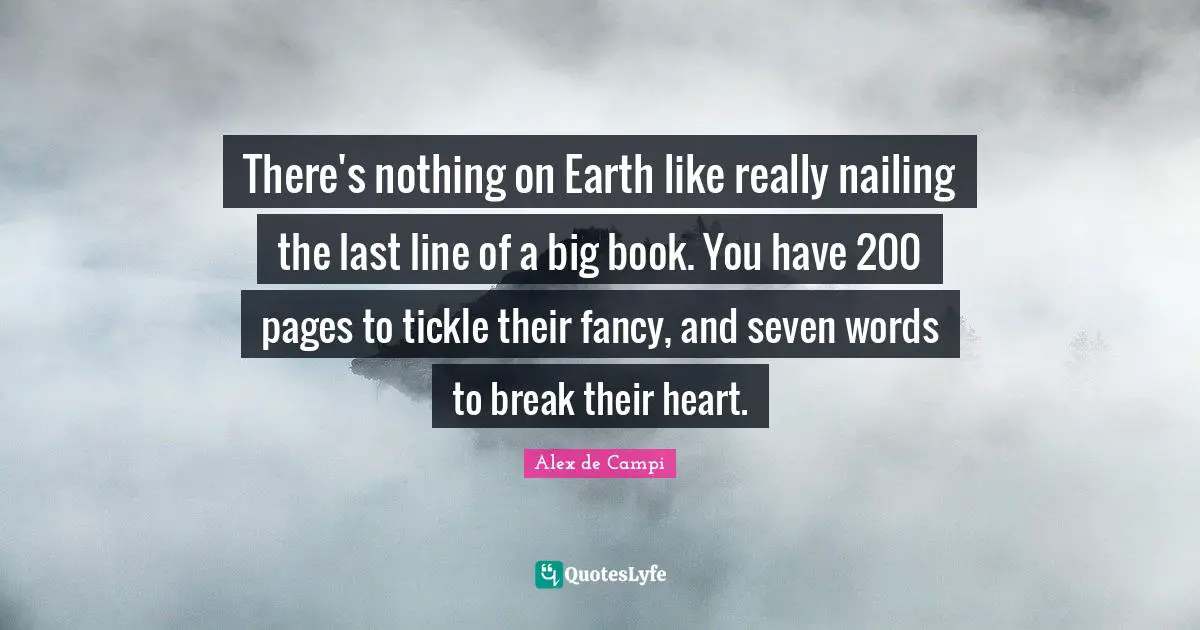 There's nothing on Earth like really nailing the last line of a big book. You have 200 pages to tickle their fancy, and seven words to break their heart.