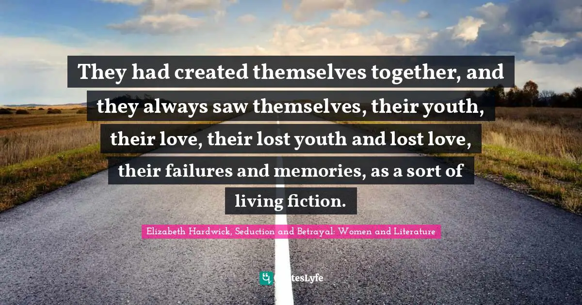 Elizabeth Hardwick, Seduction and Betrayal: Women and Literature Quotes: They had created themselves together, and they always saw themselves, their youth, their love, their lost youth and lost love, their failures and memories, as a sort of living fiction.