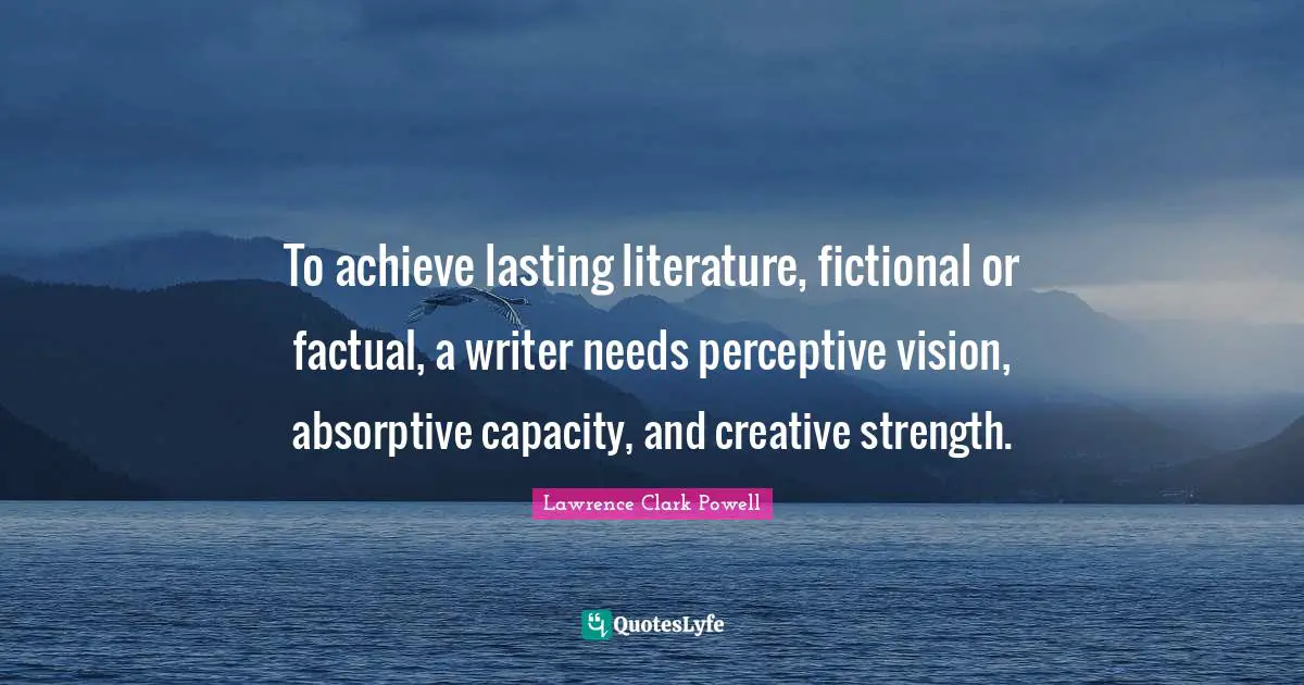 To achieve lasting literature, fictional or factual, a writer needs perceptive vision, absorptive capacity, and creative strength.