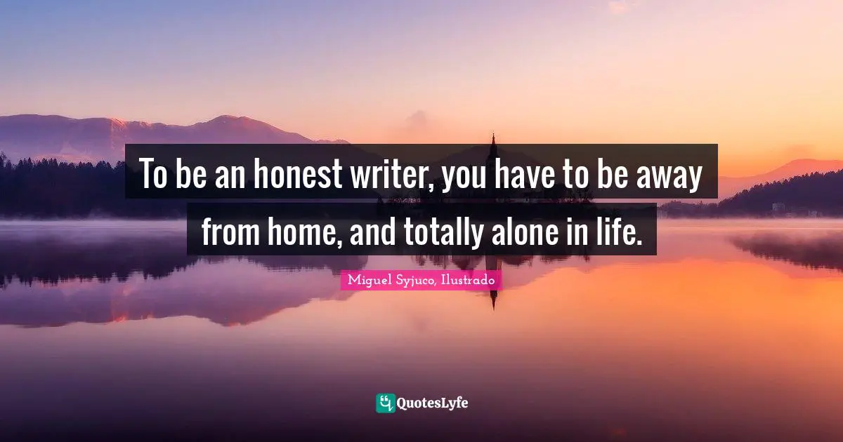Miguel Syjuco Quotes: "To be an honest writer, you have to be away from home, and totally alone in life."