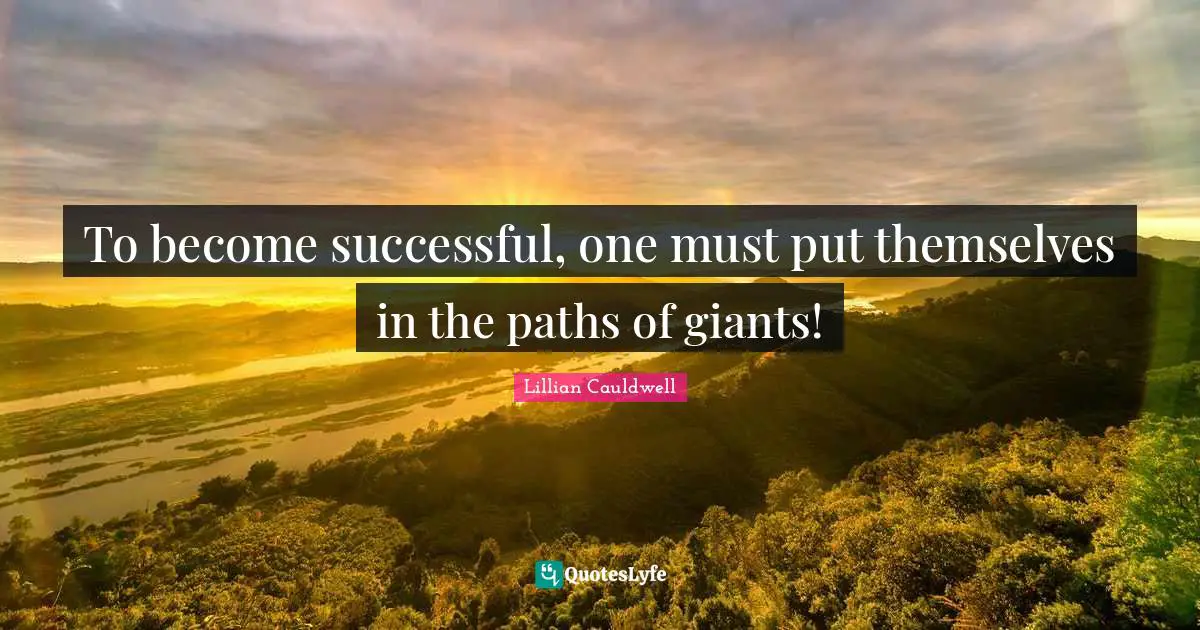 To become successful, one must put themselves in the paths of giants!