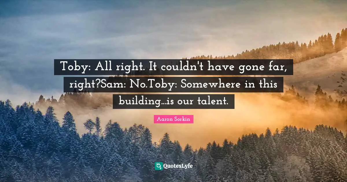 Toby: All right. It couldn't have gone far, right?Sam: No.Toby: Somewhere in this building...is our talent.