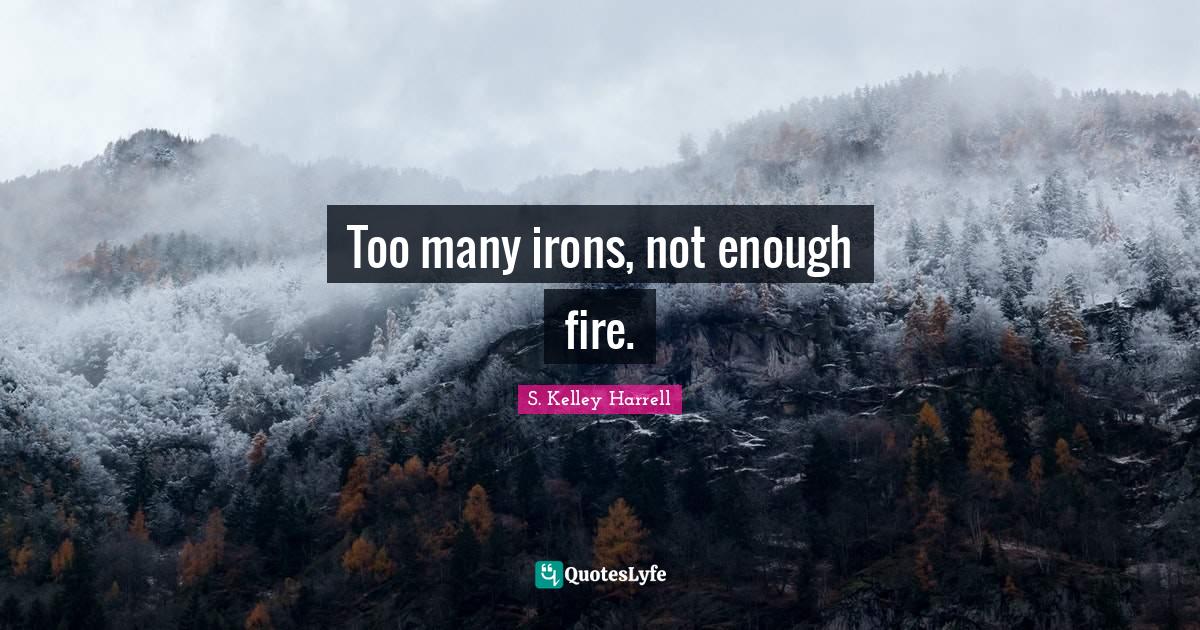 Too many irons, not enough fire.... Quote by S. Kelley Harrell QuotesLyfe