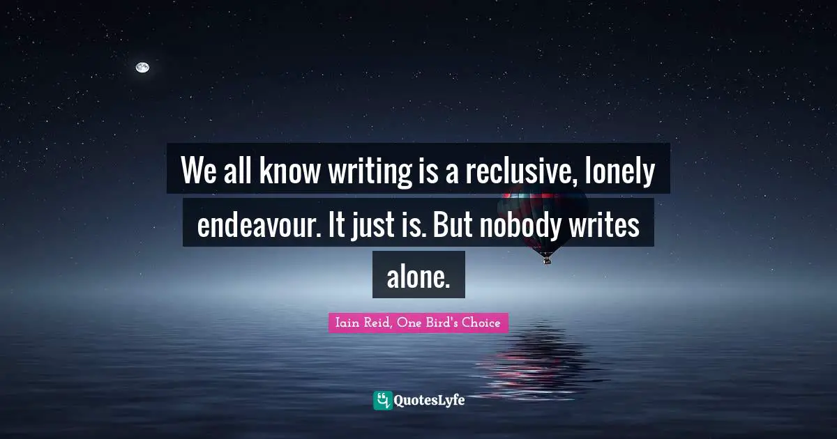We all know writing is a reclusive, lonely endeavour. It just is. But nobody writes alone.