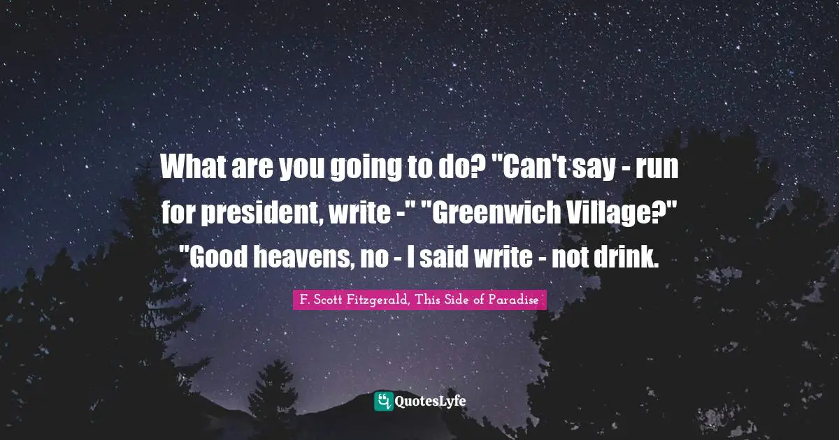What are you going to do? "Can't say - run for president, write -" "Greenwich Village?" "Good heavens, no - I said write - not drink.
