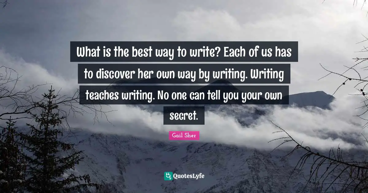 What is the best way to write? Each of us has to discover her own way by writing. Writing teaches writing. No one can tell you your own secret.