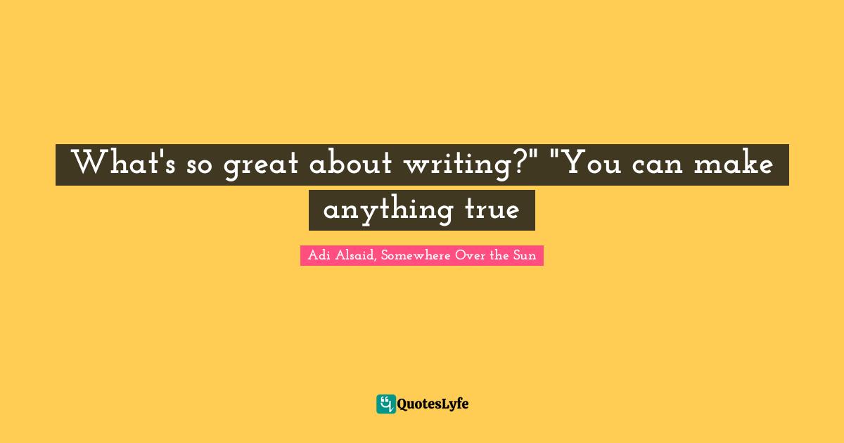 What's so great about writing?" "You can make anything true