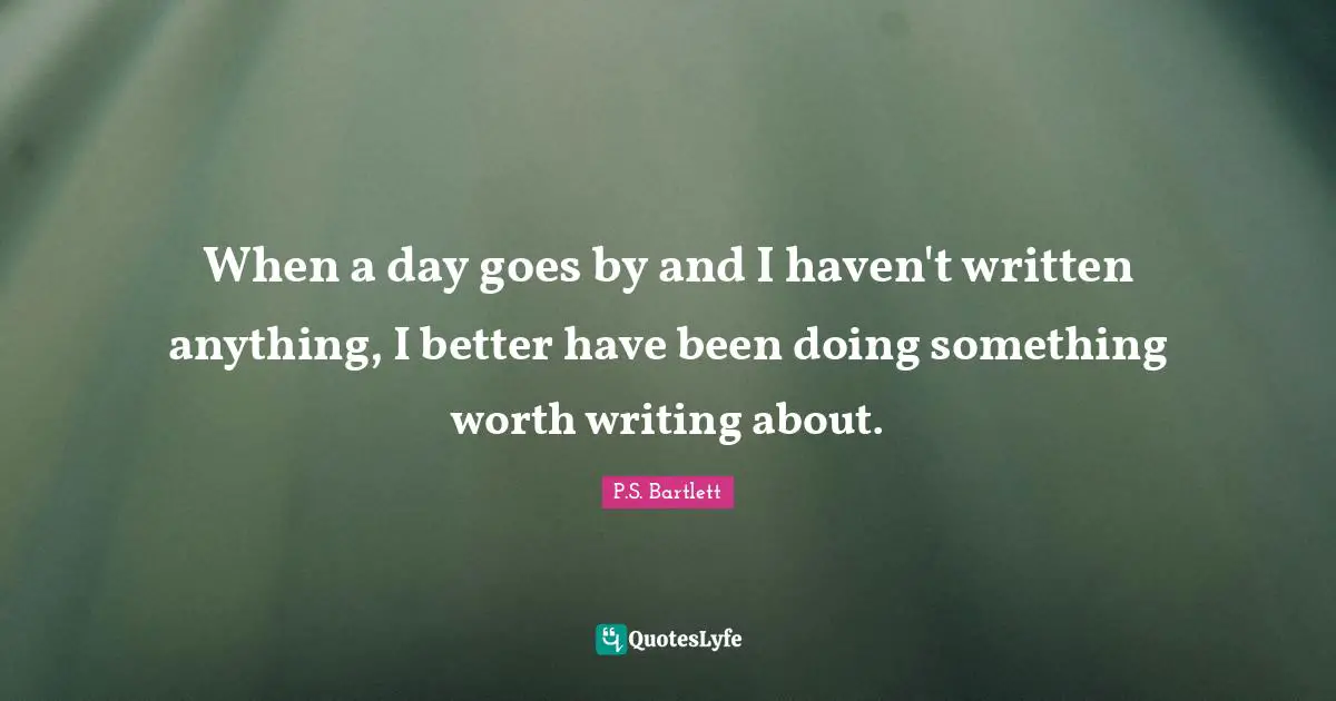 When a day goes by and I haven't written anything, I better have been doing something worth writing about.